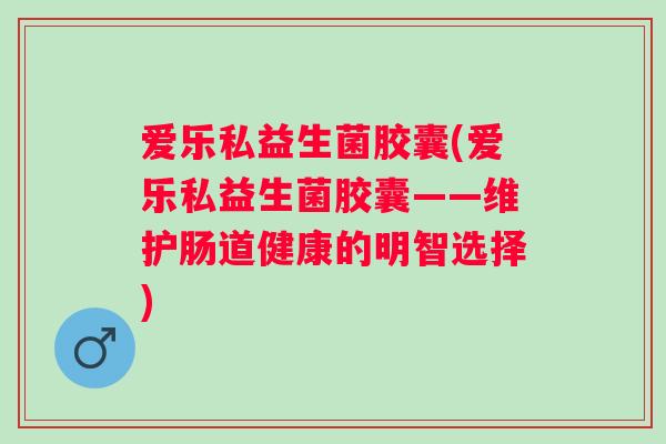 爱乐私益生菌胶囊(爱乐私益生菌胶囊——维护肠道健康的明智选择) 爱乐私益生菌胶囊(爱乐私益生菌胶囊——维护肠道健康的明智选择)