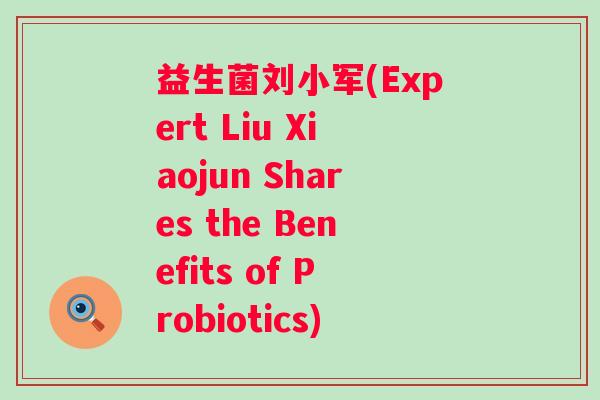 益生菌刘小军(Expert Liu Xiaojun Shares the Benefits of Probiotics)