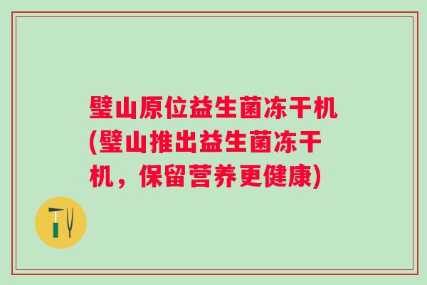 璧山原位益生菌冻干机(璧山推出益生菌冻干机,保留营养更健康) 璧山原位益生菌冻干机(璧山推出益生菌冻干机,保留营养更健康)