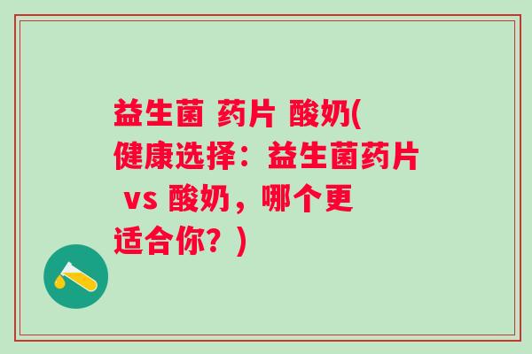 益生菌 药片 酸奶(健康选择:益生菌药片 vs 酸奶,哪个更适合你?) 益生菌 药片 酸奶(健康选择:益生菌药片 vs 酸奶,哪个更适合你?)