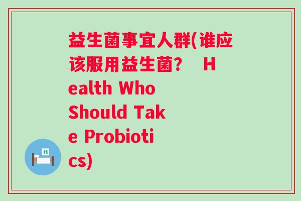 益生菌事宜人群(谁应该服用益生菌? Health Who Should Take Probiotics) 益生菌事宜人群(谁应该服用益生菌? Health Who Should Take Probiotics)