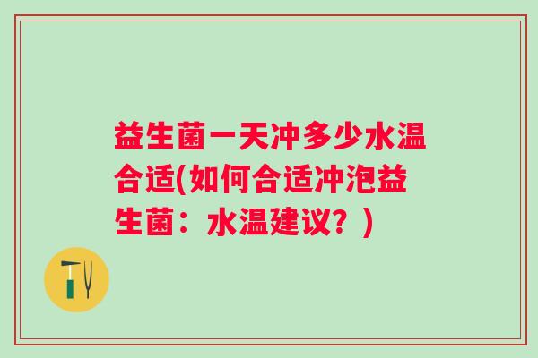 益生菌一天冲多少水温合适(如何合适冲泡益生菌：水温建议？)