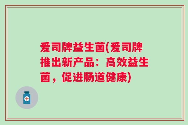 爱司牌益生菌(爱司牌推出新产品：高效益生菌，促进肠道健康)
