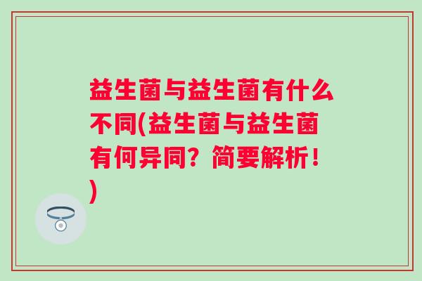 益生菌与益生菌有什么不同(益生菌与益生菌有何异同?简要解析!) 益生菌与益生菌有什么不同(益生菌与益生菌有何异同?简要解析!)