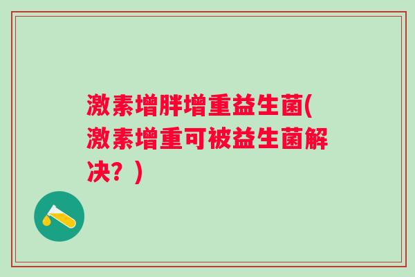 激素增胖增重益生菌(激素增重可被益生菌解决？)