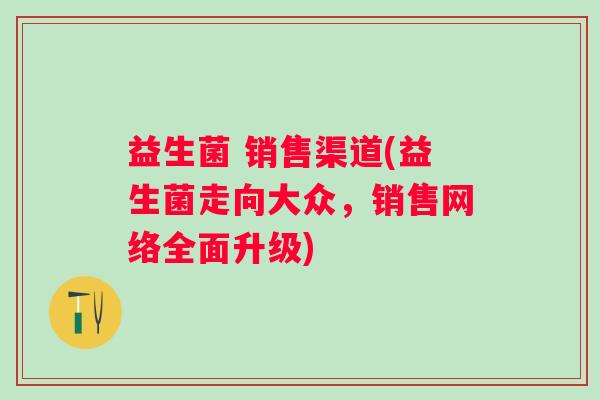 益生菌 销售渠道(益生菌走向大众，销售网络全面升级)