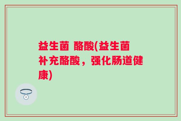 益生菌 酪酸(益生菌补充酪酸，强化肠道健康)