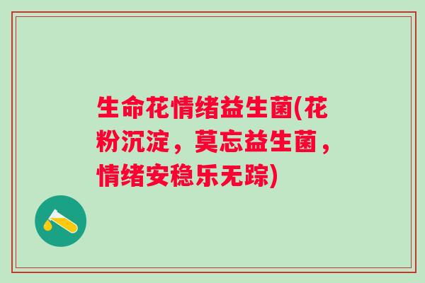生命花情绪益生菌(花粉沉淀，莫忘益生菌，情绪安稳乐无踪)