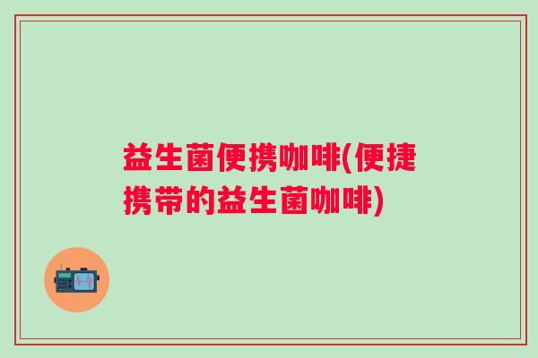 益生菌便携咖啡(便捷携带的益生菌咖啡)