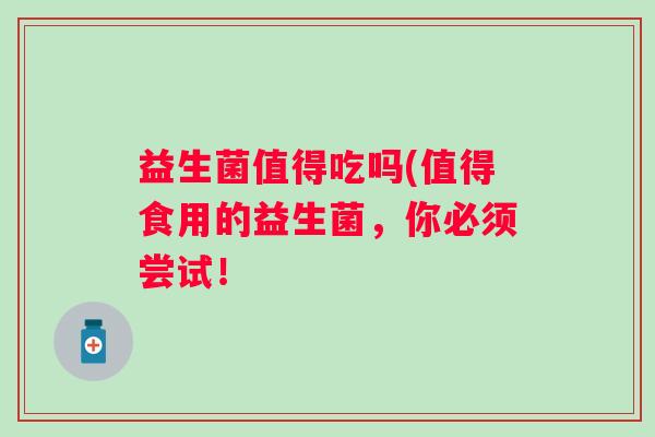 益生菌值得吃吗(值得食用的益生菌，你必须尝试！