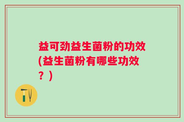 益可劲益生菌粉的功效(益生菌粉有哪些功效？)