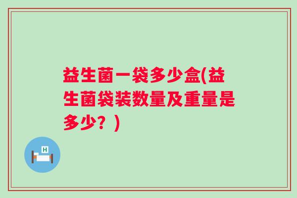 益生菌一袋多少盒(益生菌袋装数量及重量是多少？)