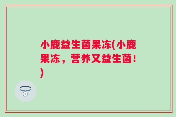 小鹿益生菌果冻(小鹿果冻，营养又益生菌！)