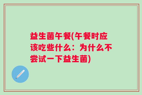 益生菌午餐(午餐时应该吃些什么：为什么不尝试一下益生菌)