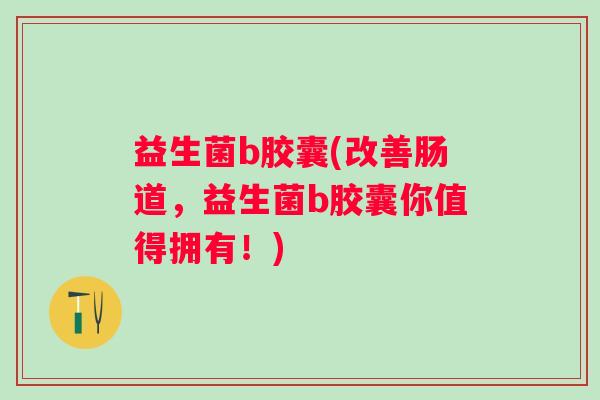 益生菌b胶囊(改善肠道，益生菌b胶囊你值得拥有！)