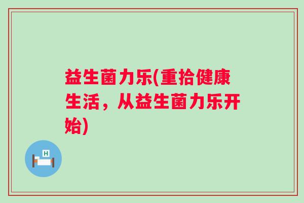 益生菌力乐(重拾健康生活，从益生菌力乐开始)