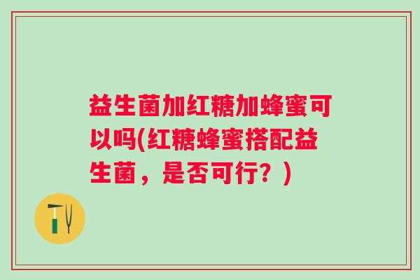益生菌加红糖加蜂蜜可以吗(红糖蜂蜜搭配益生菌，是否可行？)