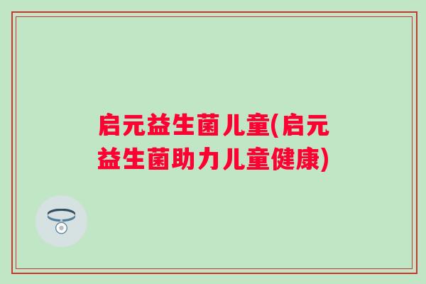 启元益生菌儿童(启元益生菌助力儿童健康)