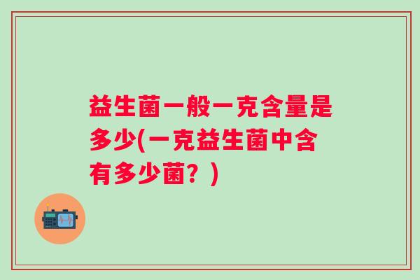 益生菌一般一克含量是多少(一克益生菌中含有多少菌？)