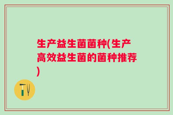 生产益生菌菌种(生产高效益生菌的菌种推荐)