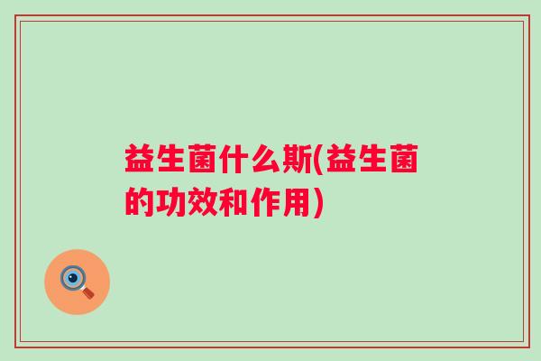 益生菌什么斯(益生菌的功效和作用)
