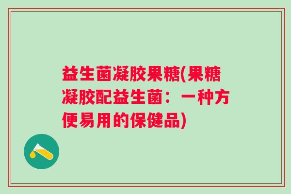 益生菌凝胶果糖(果糖凝胶配益生菌：一种方便易用的保健品)