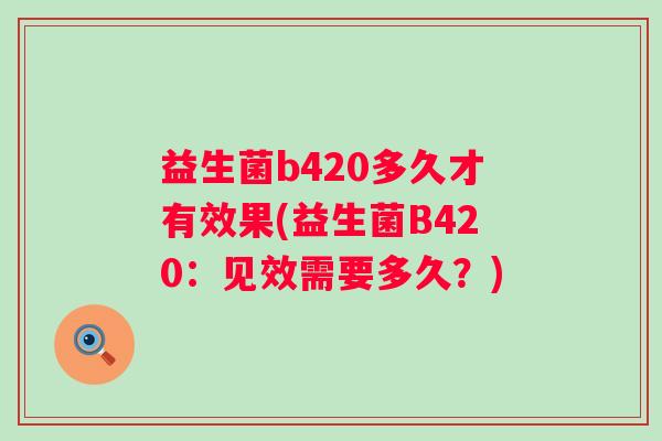 益生菌b420多久才有效果(益生菌B420：见效需要多久？)