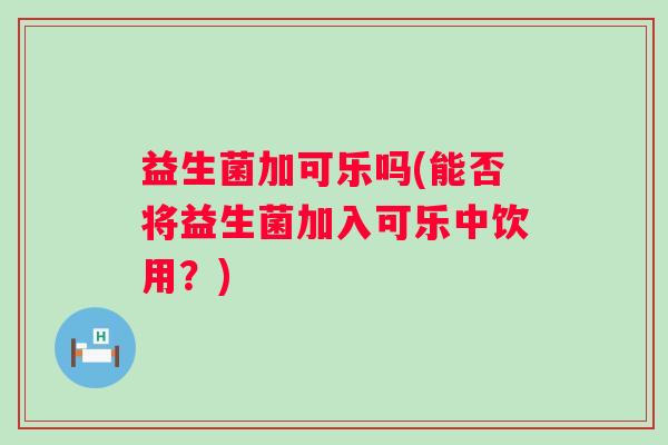益生菌加可乐吗(能否将益生菌加入可乐中饮用？)