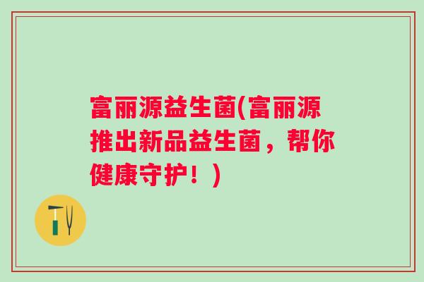富丽源益生菌(富丽源推出新品益生菌，帮你健康守护！)