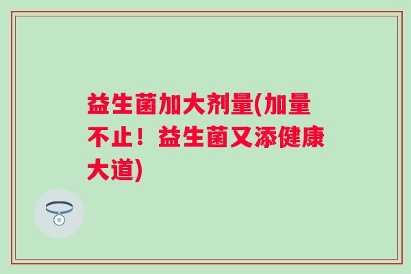 益生菌加大剂量(加量不止！益生菌又添健康大道)