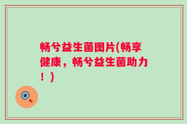 畅兮益生菌图片(畅享健康，畅兮益生菌助力！)