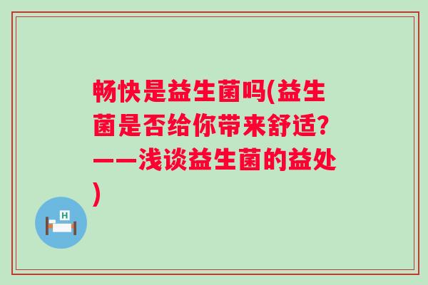 畅快是益生菌吗(益生菌是否给你带来舒适？——浅谈益生菌的益处)