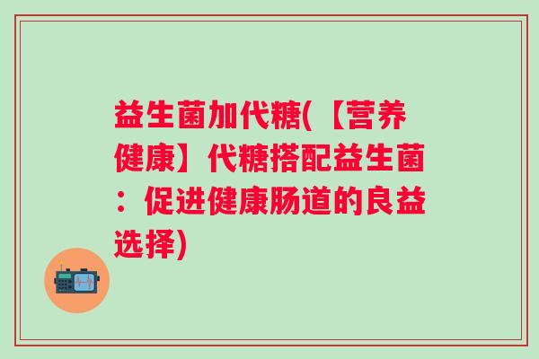 益生菌加代糖(【营养健康】代糖搭配益生菌：促进健康肠道的良益选择)