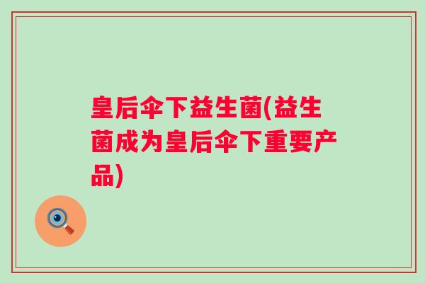 皇后伞下益生菌(益生菌成为皇后伞下重要产品)