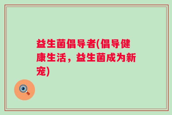 益生菌倡导者(倡导健康生活，益生菌成为新宠)