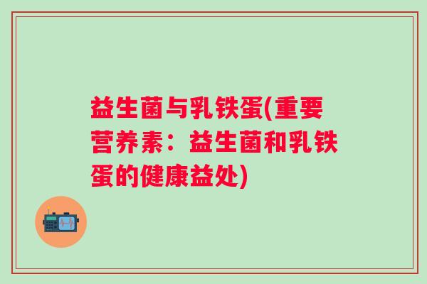 益生菌与乳铁蛋(重要营养素：益生菌和乳铁蛋的健康益处)