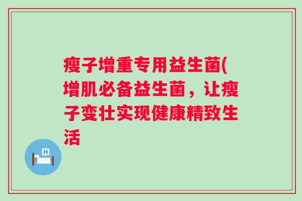瘦子增重专用益生菌(增肌必备益生菌，让瘦子变壮实现健康精致生活