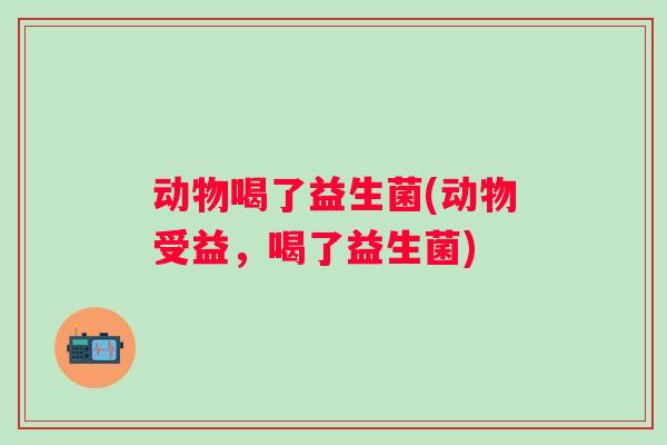 动物喝了益生菌(动物受益，喝了益生菌)
