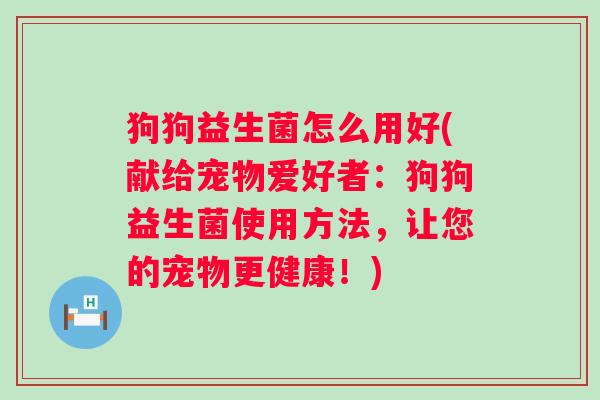 狗狗益生菌怎么用好(献给宠物爱好者：狗狗益生菌使用方法，让您的宠物更健康！)