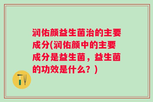 润佑颜益生菌的主要成分(润佑颜中的主要成分是益生菌,益生菌的功效是什么?) 润佑颜益生菌的主要成分(润佑颜中的主要成分是益生菌,益生菌的功效是什么?)