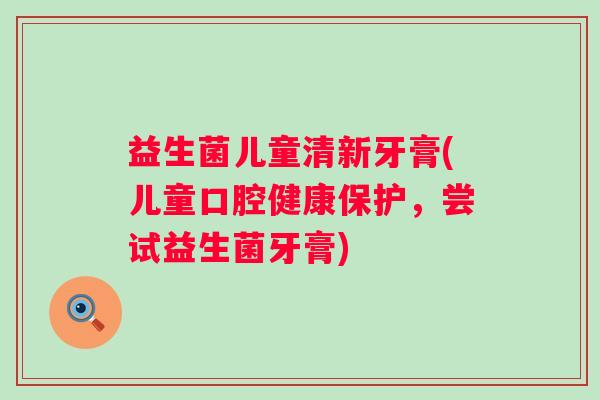 益生菌儿童清新牙膏(儿童口腔健康保护，尝试益生菌牙膏)