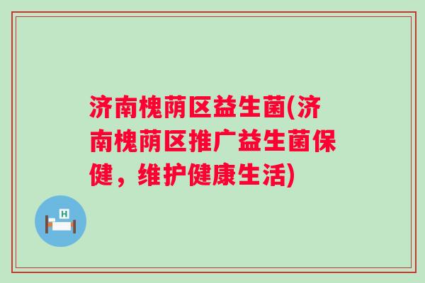 济南槐荫区益生菌(济南槐荫区推广益生菌保健，维护健康生活)