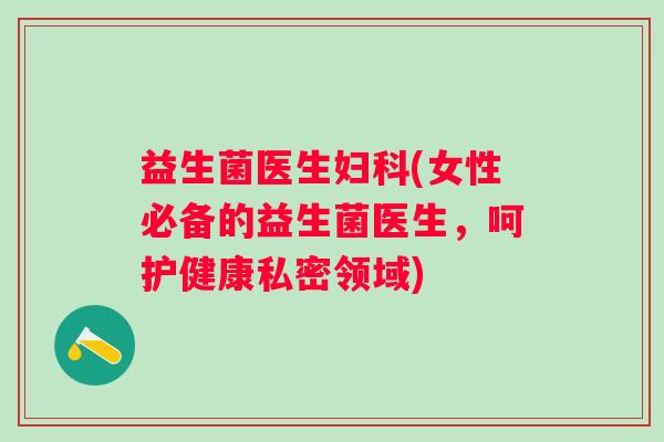 益生菌医生妇科(女性必备的益生菌医生，呵护健康私密领域)