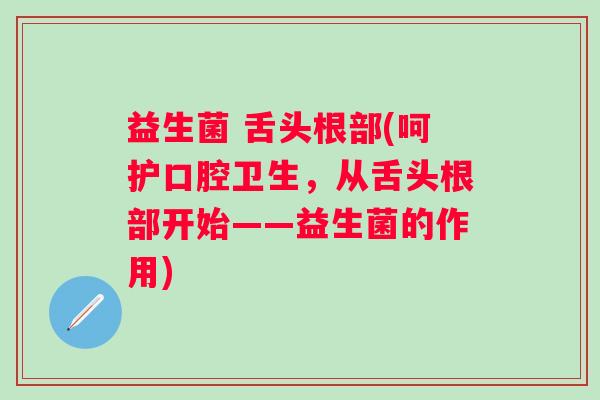 益生菌 舌头根部(呵护口腔卫生，从舌头根部开始——益生菌的作用)