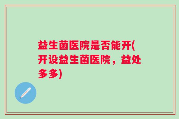 益生菌医院是否能开(开设益生菌医院，益处多多)