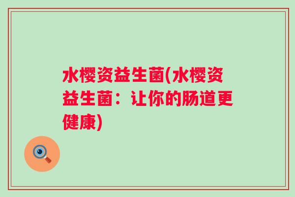 水樱资益生菌(水樱资益生菌：让你的肠道更健康)