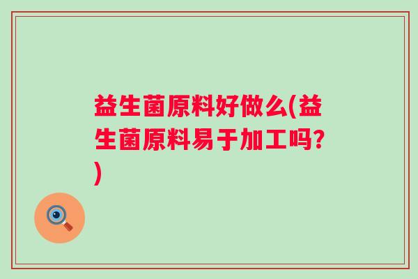 益生菌原料好做么(益生菌原料易于加工吗？)