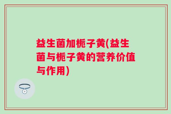 益生菌加栀子黄(益生菌与栀子黄的营养价值与作用)