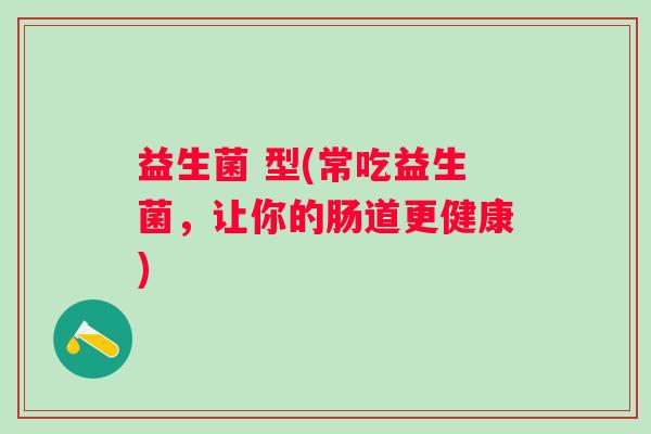 益生菌 型(常吃益生菌，让你的肠道更健康)