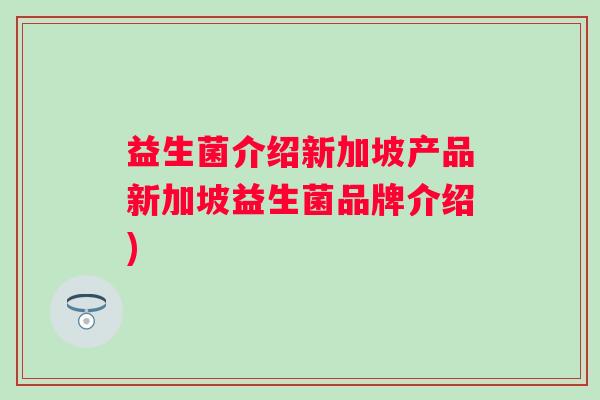 益生菌介绍新加坡产品新加坡益生菌品牌介绍)